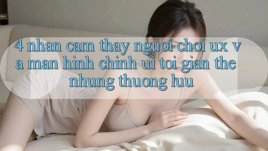 4. Nhận cảm thấy Người chơi (UX) và Màn hình chính (UI): Tối Giản Thế nhưng Thượng lưu 4. Nhận cảm thấy Người chơi (UX) và Màn hình chính (UI): Tối Giản Thế nhưng Thượng lưu