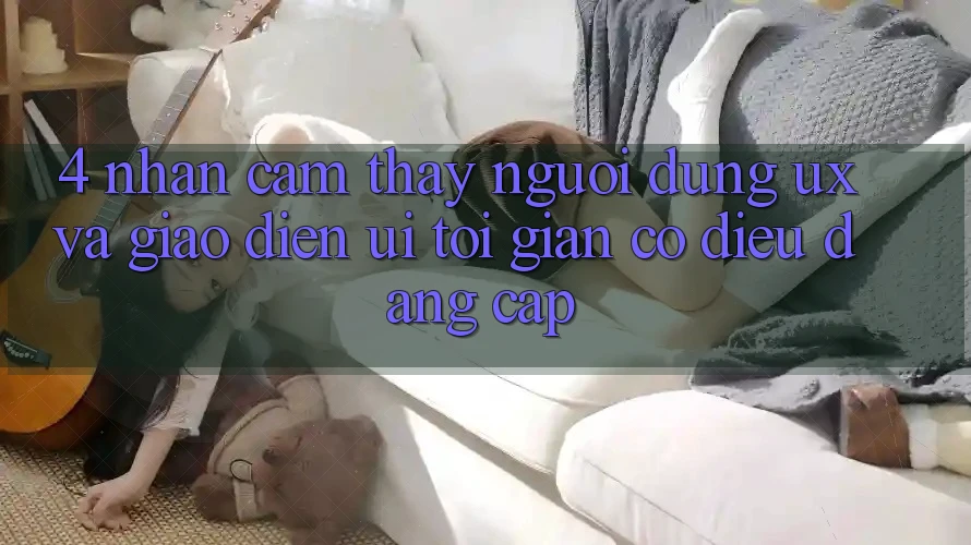 4. Nhận cảm thấy Người Dùng (UX) và Giao Diện (UI): Tối Giản Có điều Đẳng Cấp 4. Nhận cảm thấy Người Dùng (UX) và Giao Diện (UI): Tối Giản Có điều Đẳng Cấp