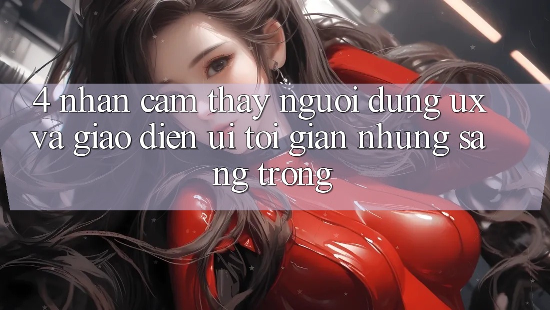 4. Nhận cảm thấy Người Dùng (UX) và Giao diện (UI): Tối Giản Nhưng Sang trọng 4. Nhận cảm thấy Người Dùng (UX) và Giao diện (UI): Tối Giản Nhưng Sang trọng