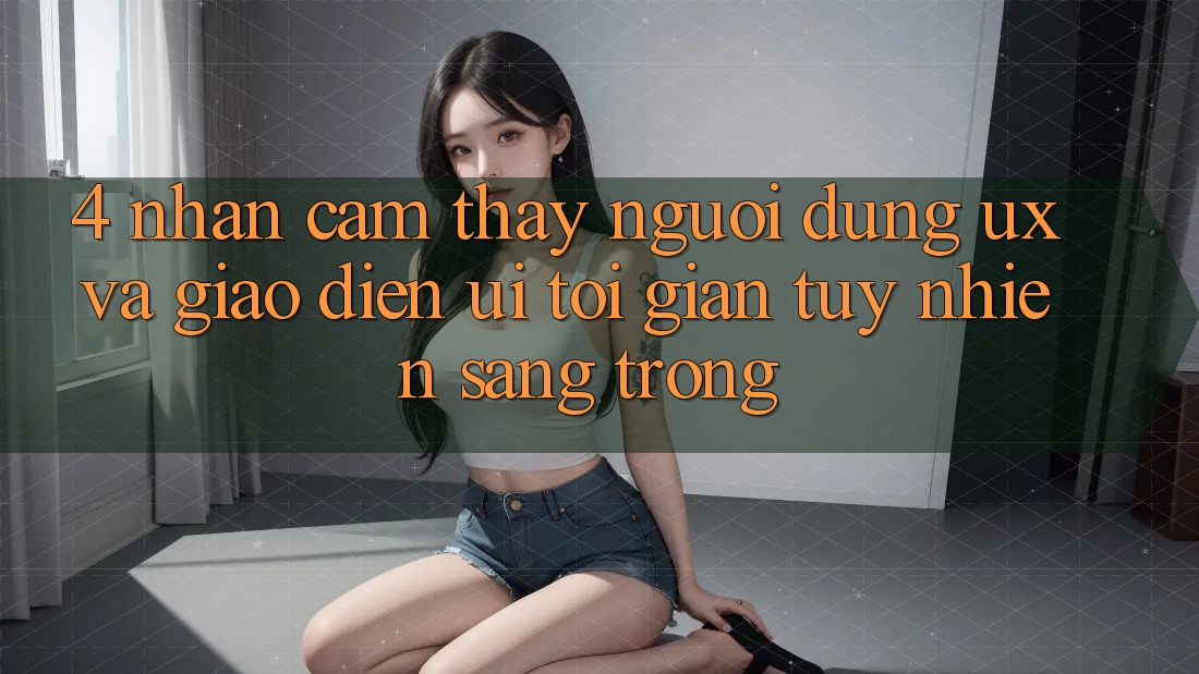 4. Nhận cảm thấy Người Dùng (UX) và Giao Diện (UI): Tối Giản Tuy nhiên Sang trọng 4. Nhận cảm thấy Người Dùng (UX) và Giao Diện (UI): Tối Giản Tuy nhiên Sang trọng