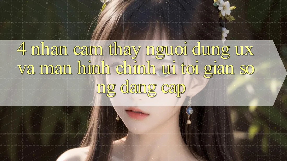 4. Nhận cảm thấy Người Dùng (UX) và Màn hình chính (UI): Tối Giản Song Đẳng Cấp 4. Nhận cảm thấy Người Dùng (UX) và Màn hình chính (UI): Tối Giản Song Đẳng Cấp