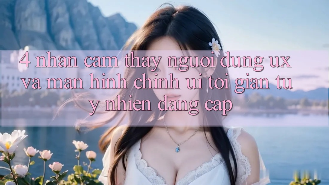 4. Nhận cảm thấy Người Dùng (UX) và Màn hình chính (UI): Tối Giản Tuy nhiên Đẳng Cấp 4. Nhận cảm thấy Người Dùng (UX) và Màn hình chính (UI): Tối Giản Tuy nhiên Đẳng Cấp