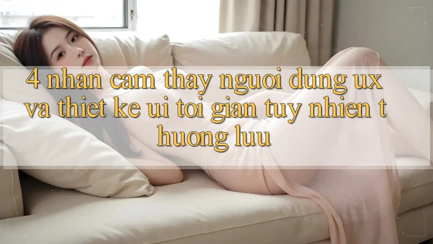 4. Nhận cảm thấy Người Dùng (UX) và Thiết kế (UI): Tối Giản Tuy nhiên Thượng lưu 4. Nhận cảm thấy Người Dùng (UX) và Thiết kế (UI): Tối Giản Tuy nhiên Thượng lưu