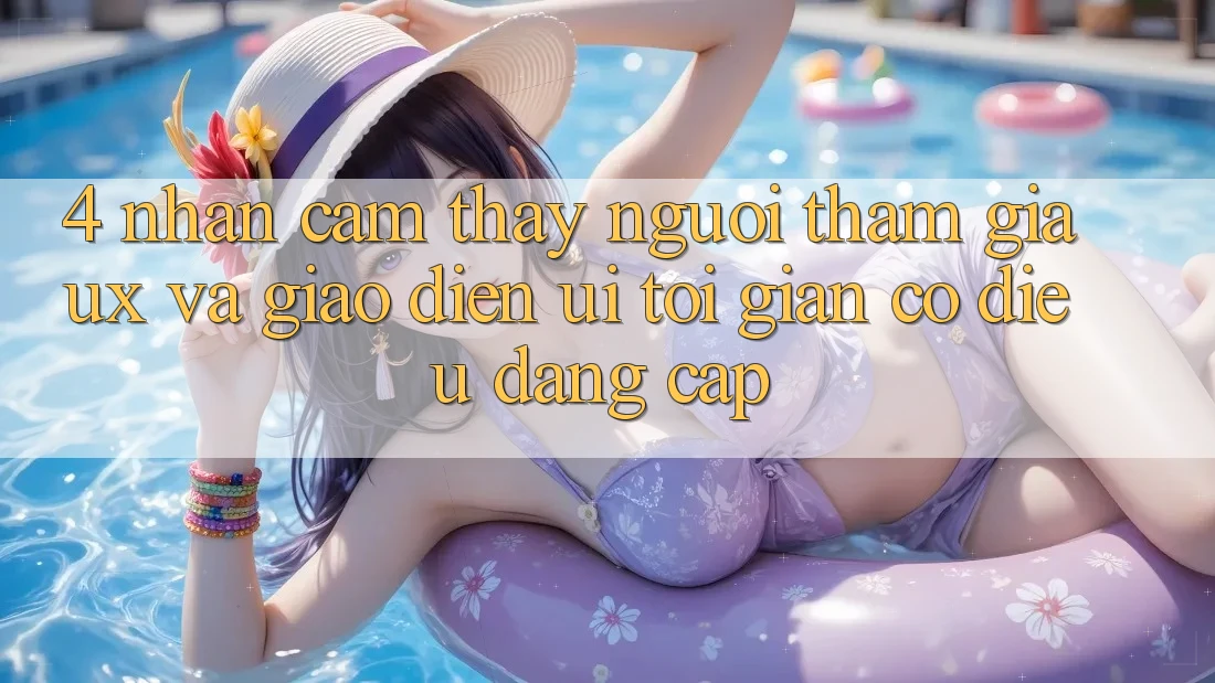 4. Nhận cảm thấy Người tham gia (UX) và Giao Diện (UI): Tối Giản Có điều Đẳng Cấp 4. Nhận cảm thấy Người tham gia (UX) và Giao Diện (UI): Tối Giản Có điều Đẳng Cấp