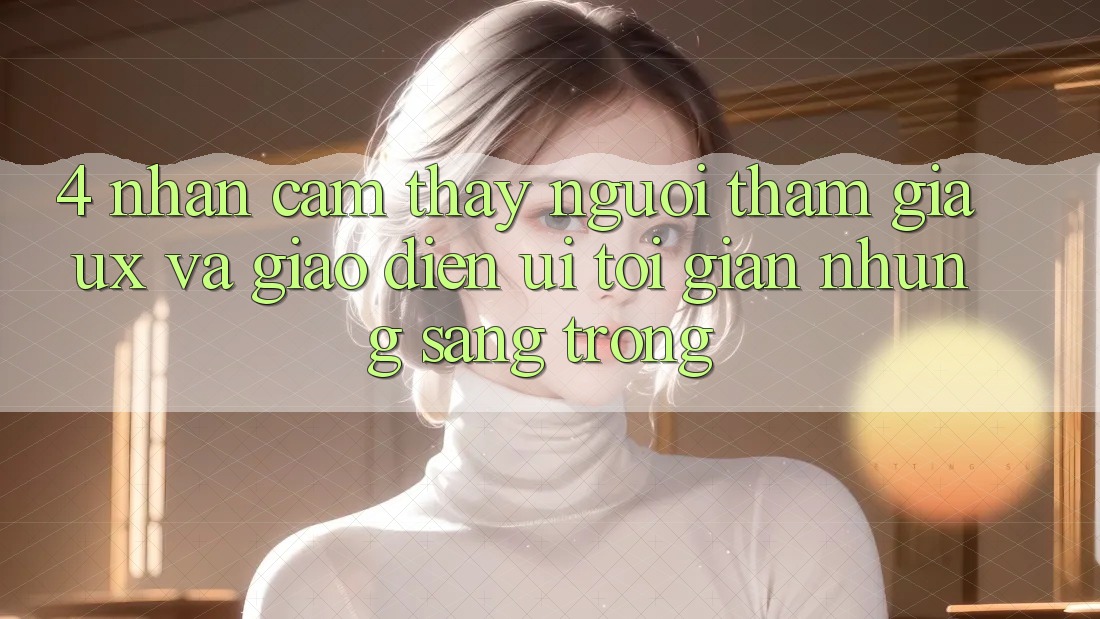4. Nhận cảm thấy Người tham gia (UX) và Giao Diện (UI): Tối Giản Nhưng Sang trọng 4. Nhận cảm thấy Người tham gia (UX) và Giao Diện (UI): Tối Giản Nhưng Sang trọng