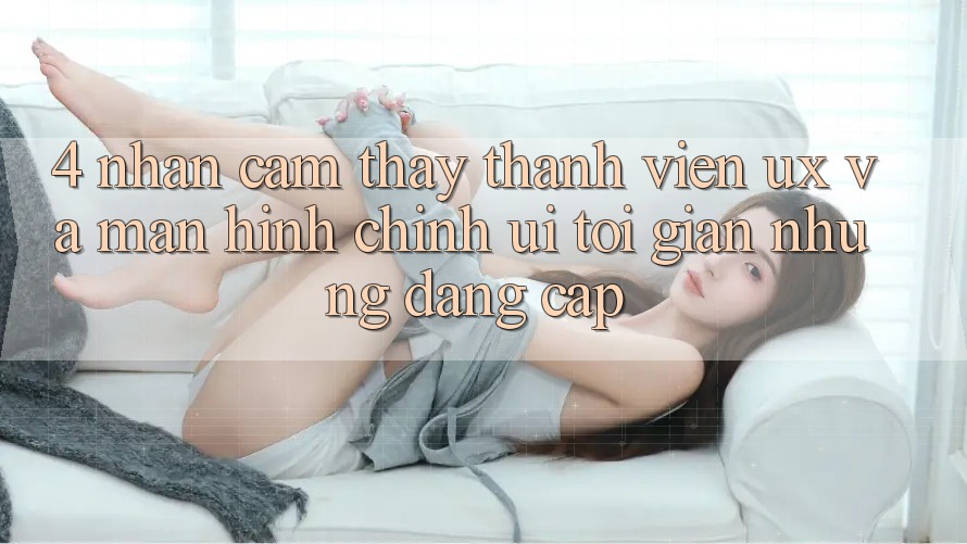 4. Nhận cảm thấy Thành viên (UX) và Màn hình chính (UI): Tối Giản Nhưng Đẳng Cấp 4. Nhận cảm thấy Thành viên (UX) và Màn hình chính (UI): Tối Giản Nhưng Đẳng Cấp