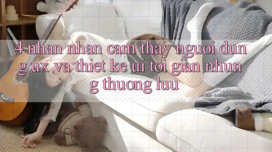 4. Nhận nhận cảm thấy Người Dùng (UX) và Thiết kế (UI): Tối Giản Nhưng Thượng lưu 4. Nhận nhận cảm thấy Người Dùng (UX) và Thiết kế (UI): Tối Giản Nhưng Thượng lưu