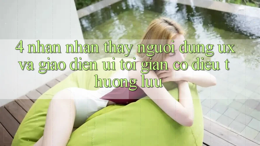 4. Nhận nhận thấy Người Dùng (UX) và Giao Diện (UI): Tối Giản Có điều Thượng lưu 4. Nhận nhận thấy Người Dùng (UX) và Giao Diện (UI): Tối Giản Có điều Thượng lưu