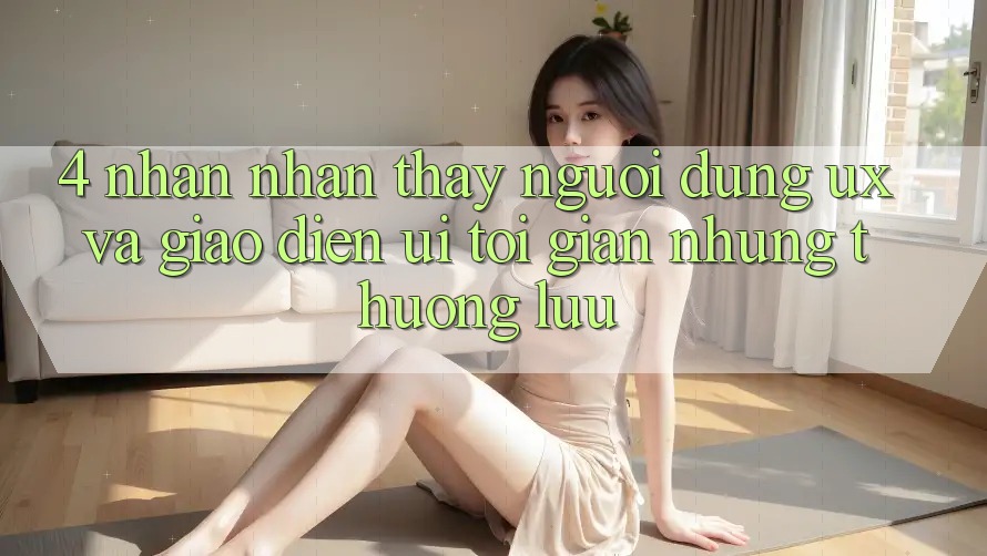 4. Nhận nhận thấy Người Dùng (UX) và Giao Diện (UI): Tối Giản Nhưng Thượng lưu 4. Nhận nhận thấy Người Dùng (UX) và Giao Diện (UI): Tối Giản Nhưng Thượng lưu