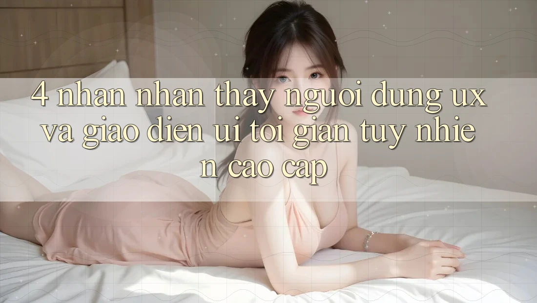 4. Nhận nhận thấy Người Dùng (UX) và Giao Diện (UI): Tối Giản Tuy nhiên Cao cấp 4. Nhận nhận thấy Người Dùng (UX) và Giao Diện (UI): Tối Giản Tuy nhiên Cao cấp