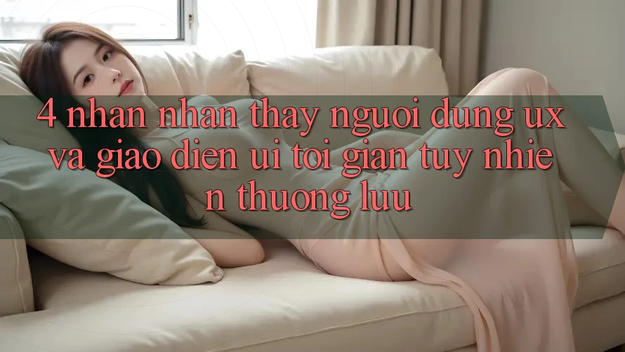 4. Nhận nhận thấy Người dùng (UX) và Giao Diện (UI): Tối Giản Tuy nhiên Thượng lưu 4. Nhận nhận thấy Người dùng (UX) và Giao Diện (UI): Tối Giản Tuy nhiên Thượng lưu