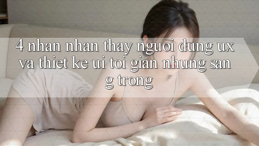 4. Nhận nhận thấy Người Dùng (UX) và Thiết kế (UI): Tối Giản Nhưng Sang trọng