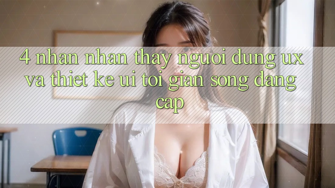4. Nhận nhận thấy Người Dùng (UX) và Thiết kế (UI): Tối Giản Song Đẳng Cấp 4. Nhận nhận thấy Người Dùng (UX) và Thiết kế (UI): Tối Giản Song Đẳng Cấp