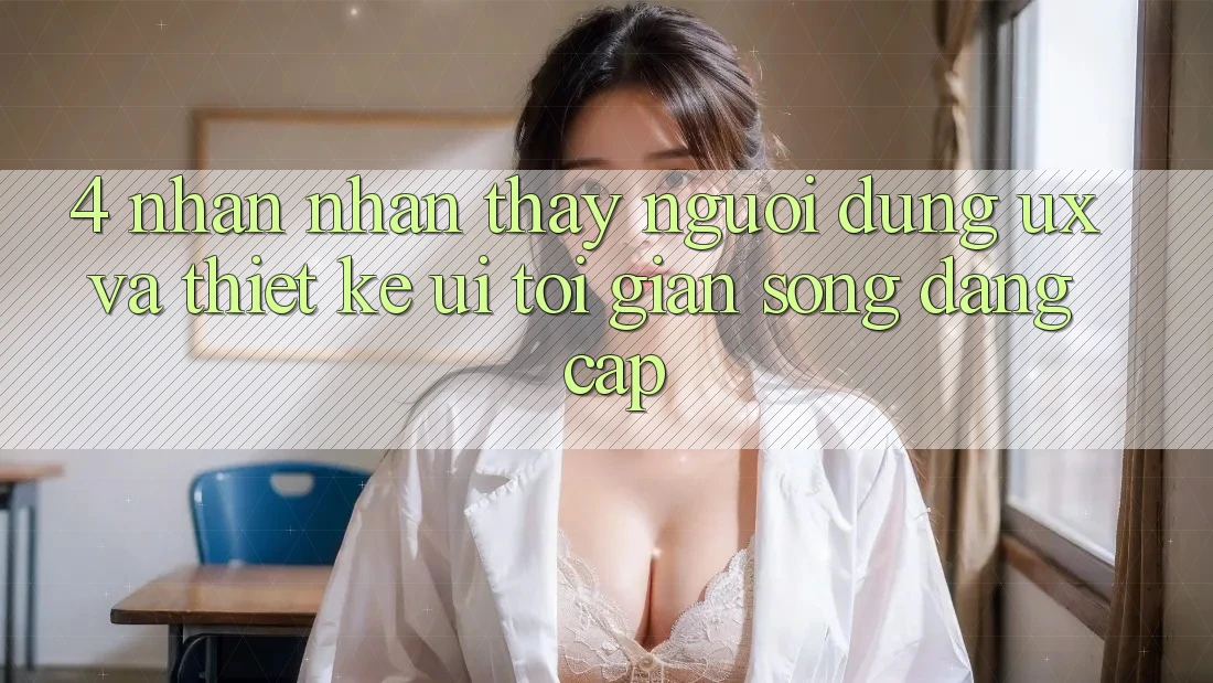 4. Nhận nhận thấy Người Dùng (UX) và Thiết kế (UI): Tối Giản Song Đẳng Cấp 4. Nhận nhận thấy Người Dùng (UX) và Thiết kế (UI): Tối Giản Song Đẳng Cấp