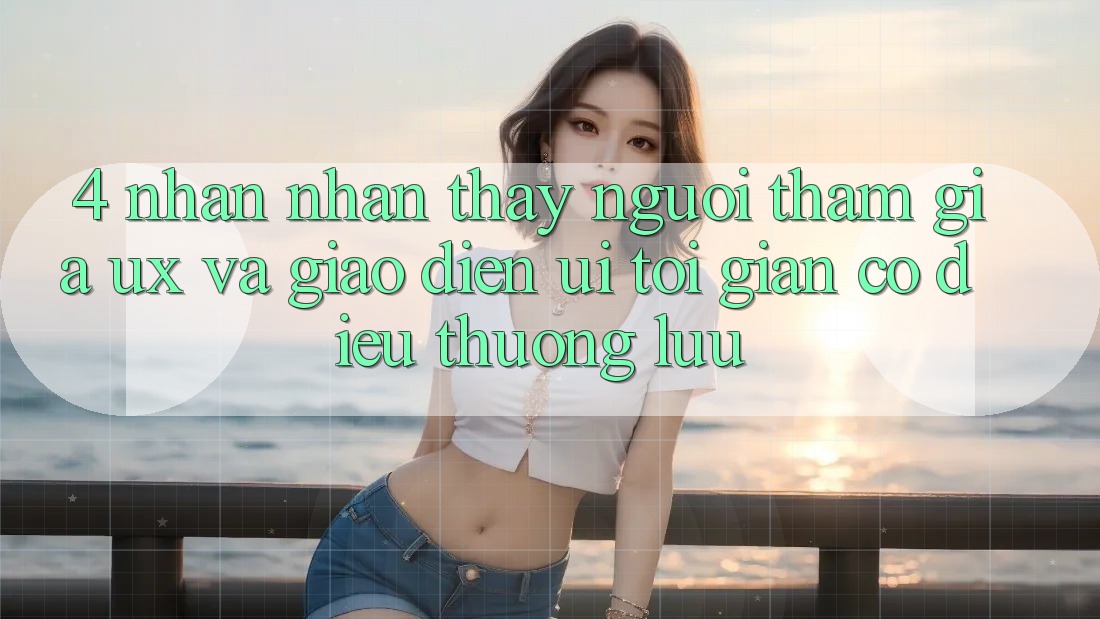 4. Nhận nhận thấy Người tham gia (UX) và Giao Diện (UI): Tối Giản Có điều Thượng lưu