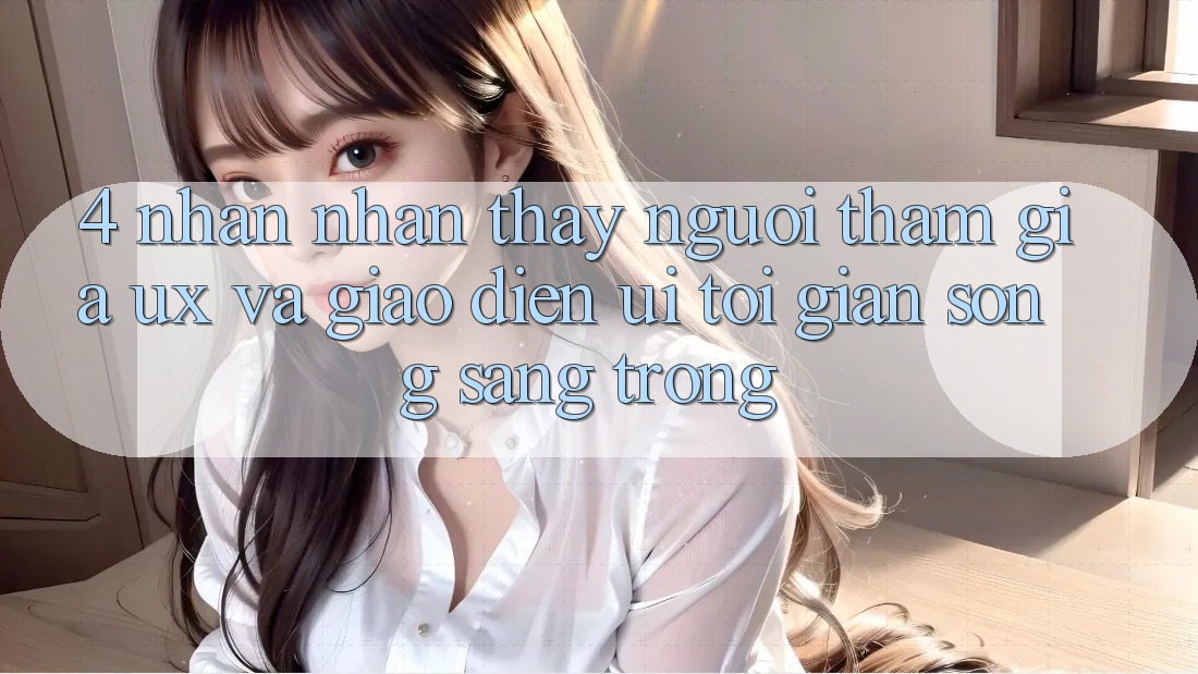 4. Nhận nhận thấy Người tham gia (UX) và Giao Diện (UI): Tối Giản Song Sang trọng