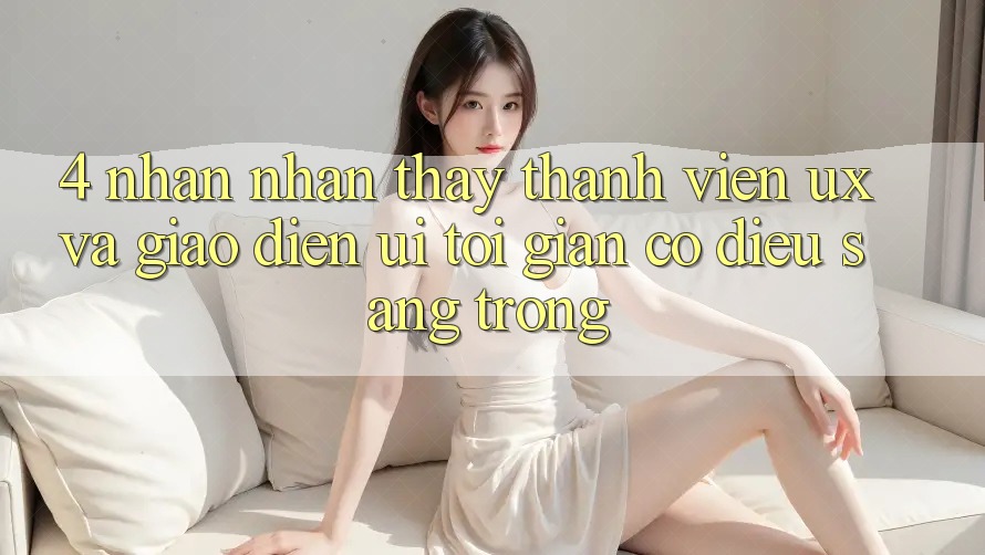4. Nhận nhận thấy Thành viên (UX) và Giao Diện (UI): Tối Giản Có điều Sang trọng 4. Nhận nhận thấy Thành viên (UX) và Giao Diện (UI): Tối Giản Có điều Sang trọng