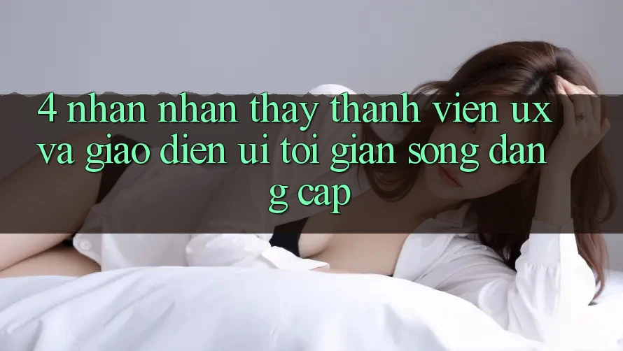 4. Nhận nhận thấy Thành viên (UX) và Giao Diện (UI): Tối Giản Song Đẳng Cấp 4. Nhận nhận thấy Thành viên (UX) và Giao Diện (UI): Tối Giản Song Đẳng Cấp
