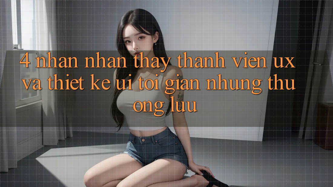 4. Nhận nhận thấy Thành viên (UX) và Thiết kế (UI): Tối Giản Nhưng Thượng lưu