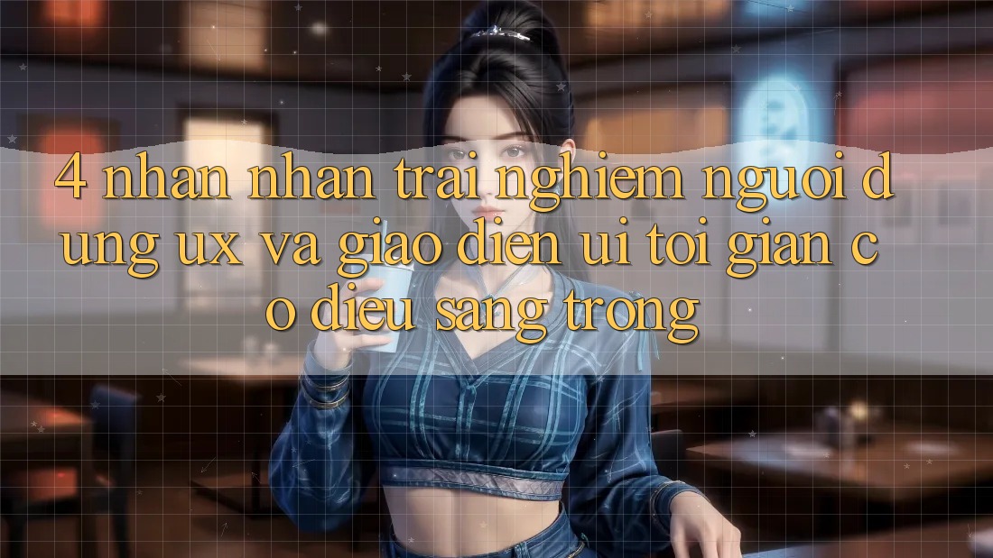4. Nhận nhận trải nghiệm Người Dùng (UX) và Giao Diện (UI): Tối Giản Có điều Sang trọng 4. Nhận nhận trải nghiệm Người Dùng (UX) và Giao Diện (UI): Tối Giản Có điều Sang trọng