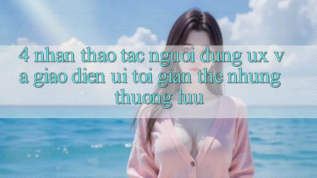 4. Nhận thao tác Người Dùng (UX) và Giao Diện (UI): Tối Giản Thế nhưng Thượng lưu 4. Nhận thao tác Người Dùng (UX) và Giao Diện (UI): Tối Giản Thế nhưng Thượng lưu