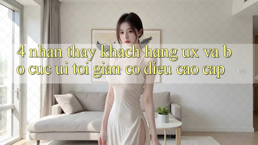 4. Nhận thấy Khách hàng (UX) và Bố cục (UI): Tối Giản Có điều Cao cấp