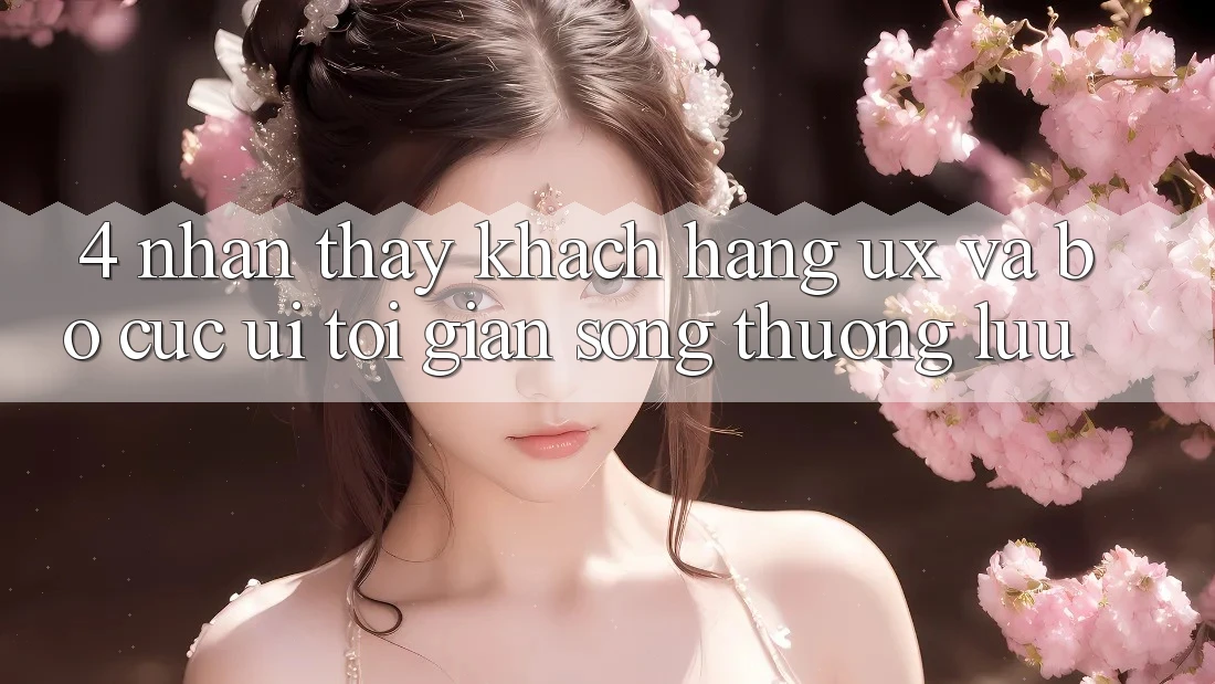 4. Nhận thấy Khách hàng (UX) và Bố cục (UI): Tối Giản Song Thượng lưu 4. Nhận thấy Khách hàng (UX) và Bố cục (UI): Tối Giản Song Thượng lưu