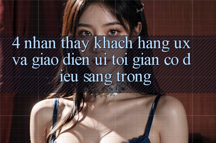 4. Nhận thấy Khách hàng (UX) và Giao Diện (UI): Tối Giản Có điều Sang trọng