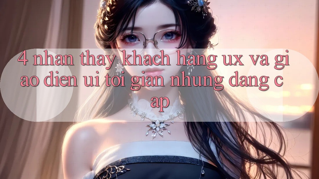 4. Nhận thấy Khách hàng (UX) và Giao Diện (UI): Tối Giản Nhưng Đẳng Cấp 4. Nhận thấy Khách hàng (UX) và Giao Diện (UI): Tối Giản Nhưng Đẳng Cấp