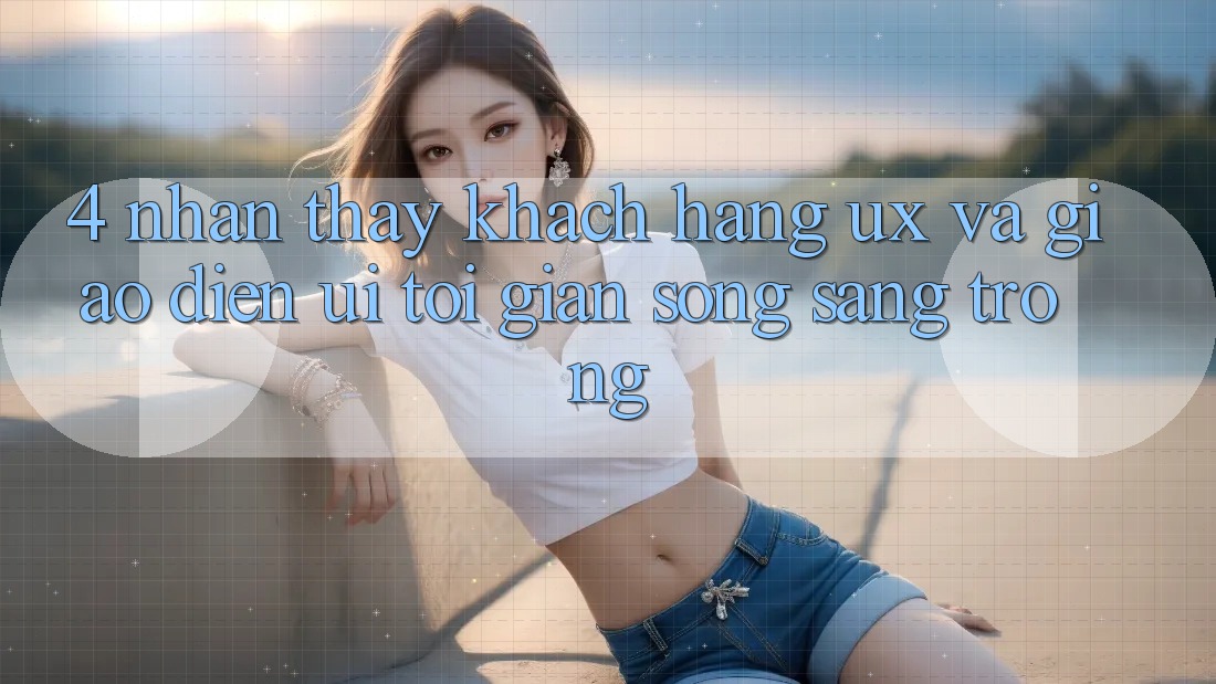 4. Nhận thấy Khách hàng (UX) và Giao Diện (UI): Tối Giản Song Sang trọng 4. Nhận thấy Khách hàng (UX) và Giao Diện (UI): Tối Giản Song Sang trọng