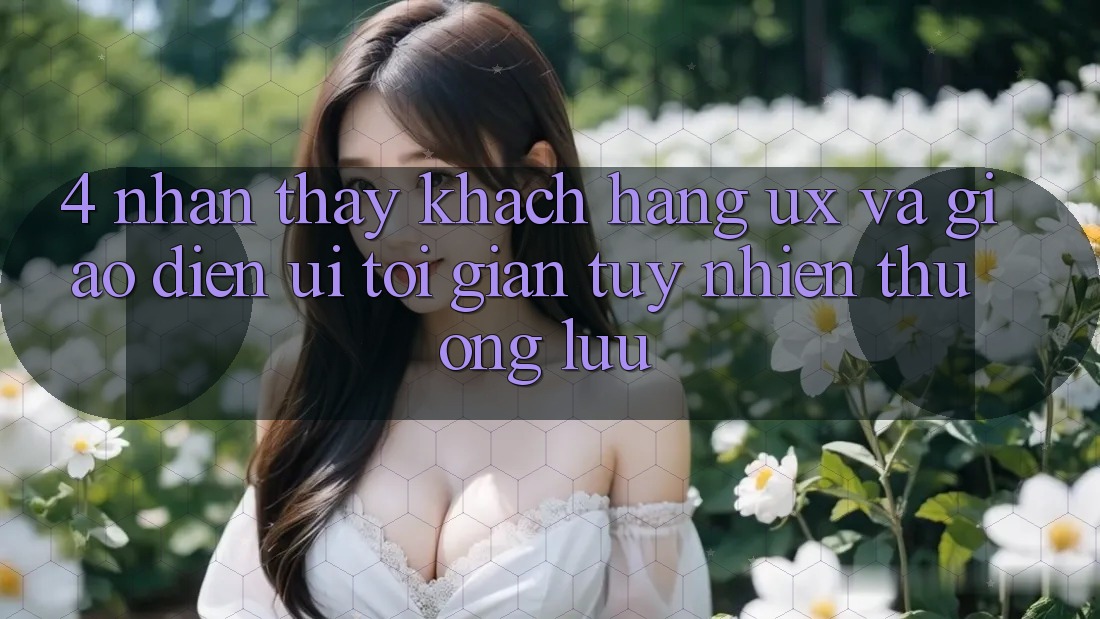 4. Nhận thấy Khách hàng (UX) và Giao Diện (UI): Tối Giản Tuy nhiên Thượng lưu 4. Nhận thấy Khách hàng (UX) và Giao Diện (UI): Tối Giản Tuy nhiên Thượng lưu