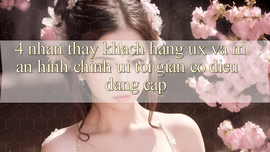 4. Nhận thấy Khách hàng (UX) và Màn hình chính (UI): Tối Giản Có điều Đẳng cấp 4. Nhận thấy Khách hàng (UX) và Màn hình chính (UI): Tối Giản Có điều Đẳng cấp