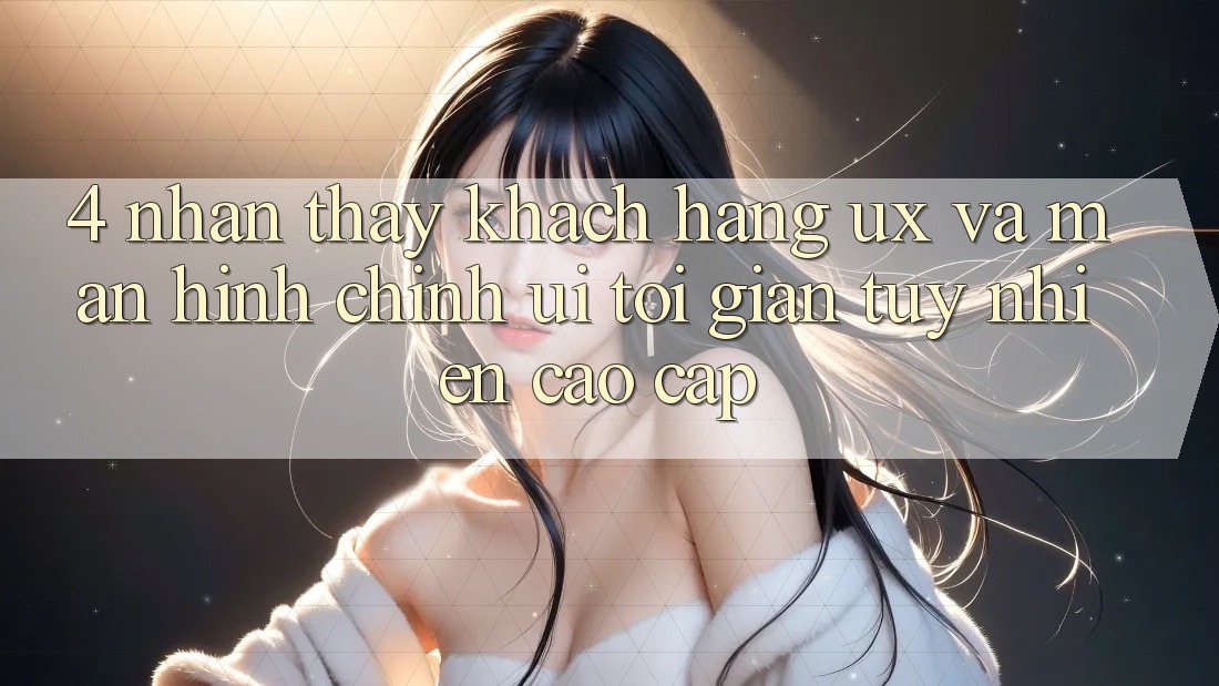4. Nhận thấy Khách hàng (UX) và Màn hình chính (UI): Tối Giản Tuy nhiên Cao cấp 4. Nhận thấy Khách hàng (UX) và Màn hình chính (UI): Tối Giản Tuy nhiên Cao cấp
