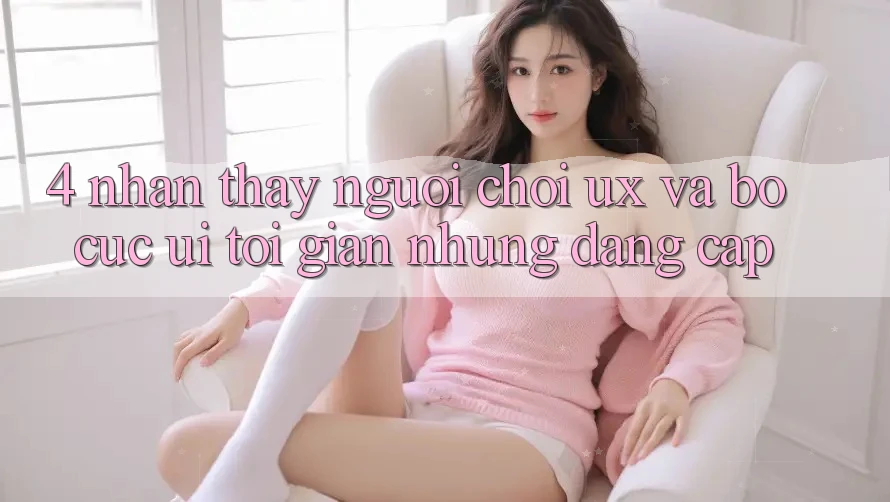 4. Nhận thấy Người chơi (UX) và Bố cục (UI): Tối Giản Nhưng Đẳng Cấp