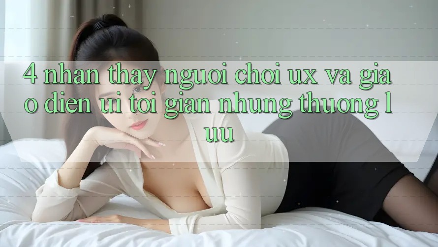 4. Nhận thấy Người chơi (UX) và Giao Diện (UI): Tối Giản Nhưng Thượng lưu 4. Nhận thấy Người chơi (UX) và Giao Diện (UI): Tối Giản Nhưng Thượng lưu