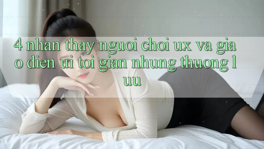 4. Nhận thấy Người chơi (UX) và Giao Diện (UI): Tối Giản Nhưng Thượng lưu