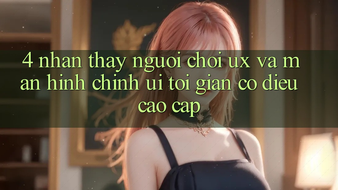 4. Nhận thấy Người chơi (UX) và Màn hình chính (UI): Tối Giản Có điều Cao cấp
