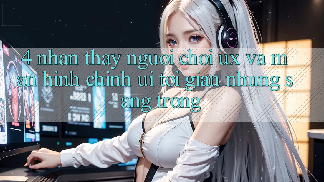 4. Nhận thấy Người chơi (UX) và Màn hình chính (UI): Tối Giản Nhưng Sang trọng