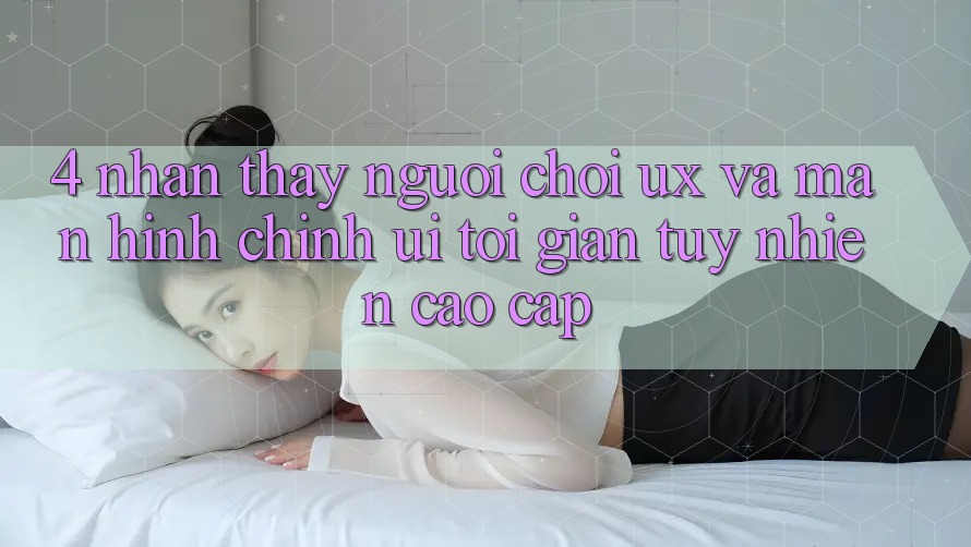 4. Nhận thấy Người chơi (UX) và Màn hình chính (UI): Tối Giản Tuy nhiên Cao cấp 4. Nhận thấy Người chơi (UX) và Màn hình chính (UI): Tối Giản Tuy nhiên Cao cấp