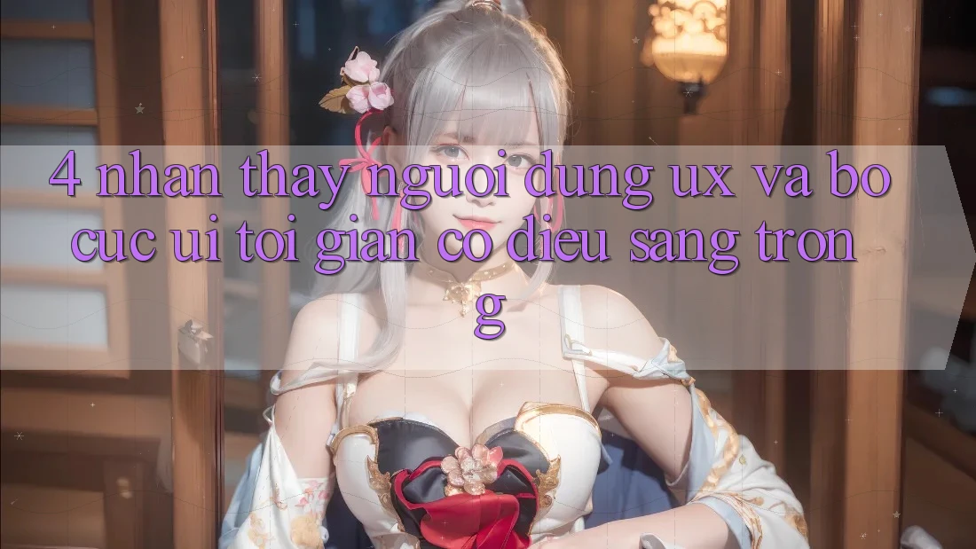 4. Nhận thấy Người Dùng (UX) và Bố cục (UI): Tối Giản Có điều Sang trọng 4. Nhận thấy Người Dùng (UX) và Bố cục (UI): Tối Giản Có điều Sang trọng