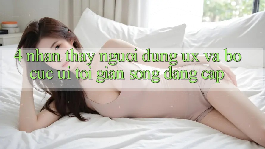 4. Nhận thấy Người Dùng (UX) và Bố cục (UI): Tối Giản Song Đẳng cấp 4. Nhận thấy Người Dùng (UX) và Bố cục (UI): Tối Giản Song Đẳng cấp