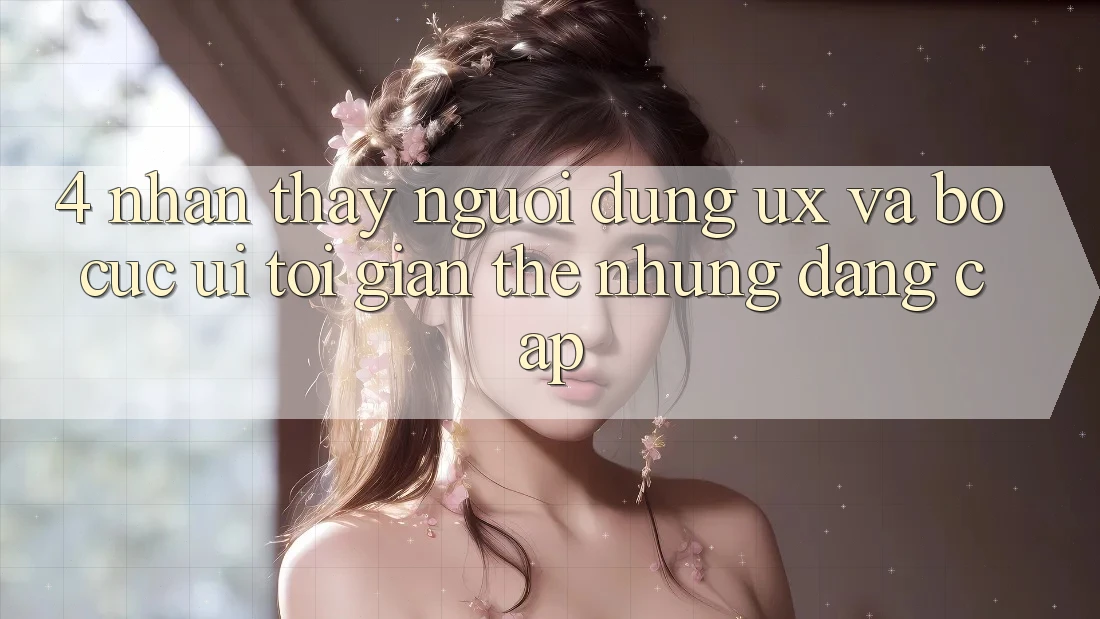 4. Nhận thấy Người Dùng (UX) và Bố cục (UI): Tối Giản Thế nhưng Đẳng cấp 4. Nhận thấy Người Dùng (UX) và Bố cục (UI): Tối Giản Thế nhưng Đẳng cấp