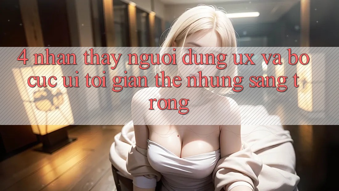 4. Nhận thấy Người Dùng (UX) và Bố cục (UI): Tối Giản Thế nhưng Sang trọng 4. Nhận thấy Người Dùng (UX) và Bố cục (UI): Tối Giản Thế nhưng Sang trọng