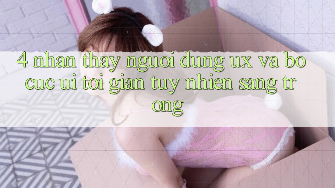 4. Nhận thấy Người Dùng (UX) và Bố cục (UI): Tối Giản Tuy nhiên Sang trọng 4. Nhận thấy Người Dùng (UX) và Bố cục (UI): Tối Giản Tuy nhiên Sang trọng