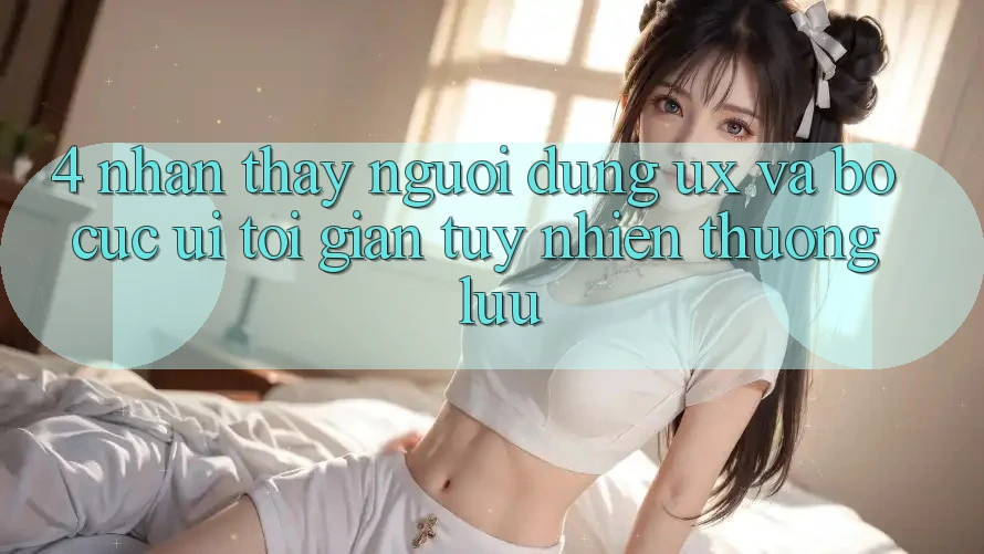 4. Nhận thấy Người Dùng (UX) và Bố cục (UI): Tối Giản Tuy nhiên Thượng lưu 4. Nhận thấy Người Dùng (UX) và Bố cục (UI): Tối Giản Tuy nhiên Thượng lưu