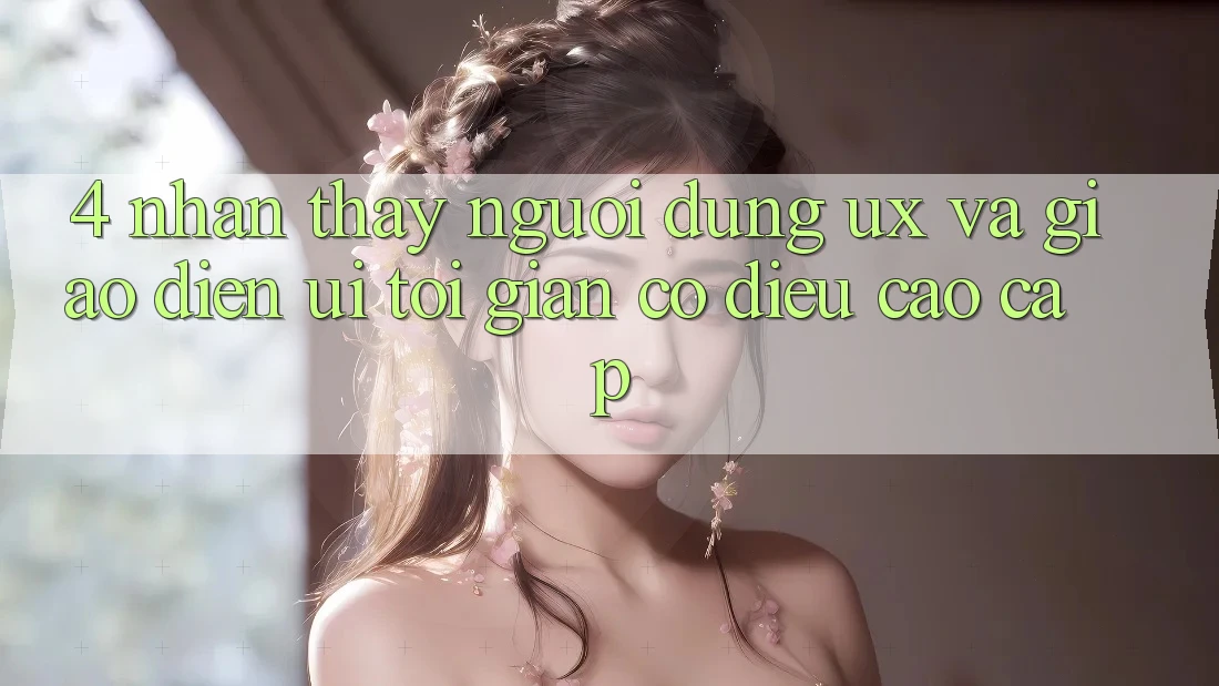 4. Nhận thấy Người Dùng (UX) và Giao Diện (UI): Tối Giản Có điều Cao cấp 4. Nhận thấy Người Dùng (UX) và Giao Diện (UI): Tối Giản Có điều Cao cấp