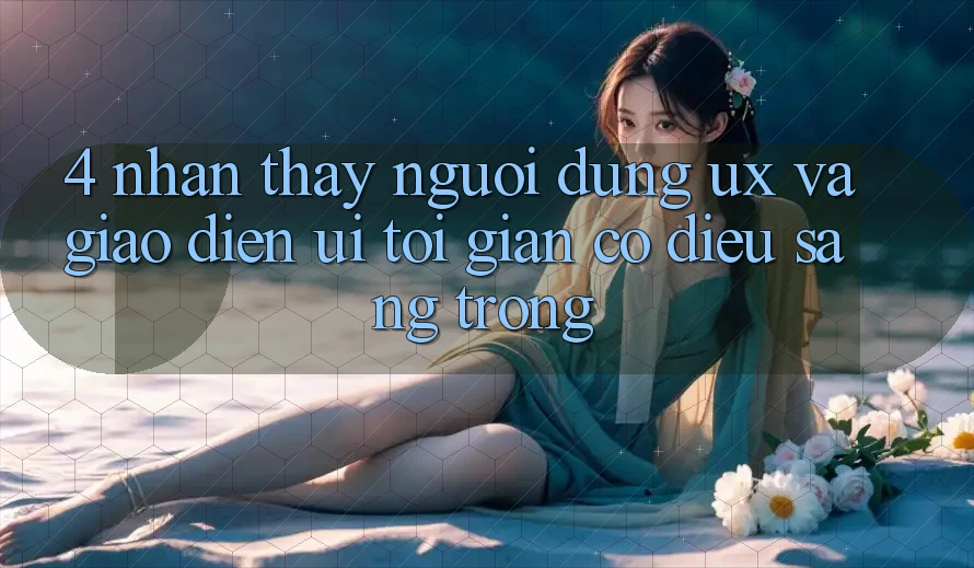 4. Nhận thấy Người Dùng (UX) và Giao Diện (UI): Tối Giản Có điều Sang trọng
