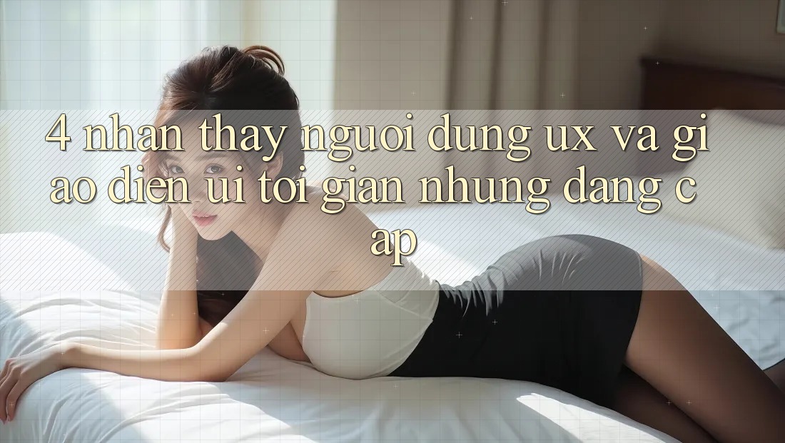 4. Nhận thấy Người Dùng (UX) và Giao Diện (UI): Tối Giản Nhưng Đẳng Cấp