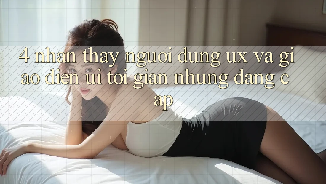 4. Nhận thấy Người Dùng (UX) và Giao Diện (UI): Tối Giản Nhưng Đẳng Cấp 4. Nhận thấy Người Dùng (UX) và Giao Diện (UI): Tối Giản Nhưng Đẳng Cấp