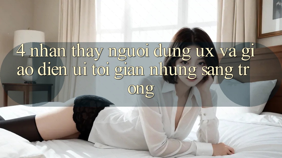4. Nhận thấy Người Dùng (UX) và Giao Diện (UI): Tối Giản Nhưng Sang trọng 4. Nhận thấy Người Dùng (UX) và Giao Diện (UI): Tối Giản Nhưng Sang trọng